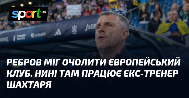 Ребров міг стати головним тренером європейської команди. Зараз на цій посаді перебуває колишній наставник Шахтаря.