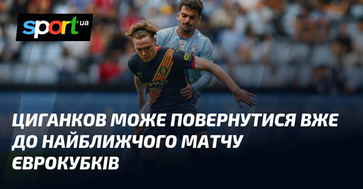 Циганков може відновити свої виступи вже в найближчій грі єврокубків.