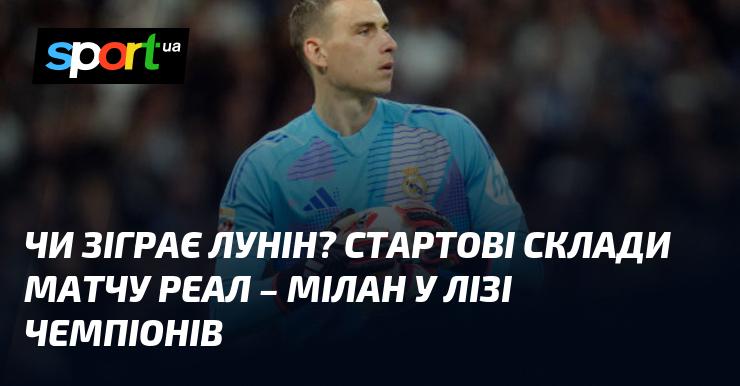 Чи вийде Лунін на поле? Початкові склади гри Реал - Мілан у Лізі чемпіонів.