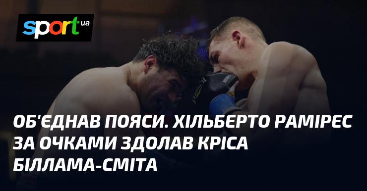 Пояси об'єднані! Хільберто Рамірес здобув перемогу над Крісом Білламом-Смітом, вигравши бій за очками.