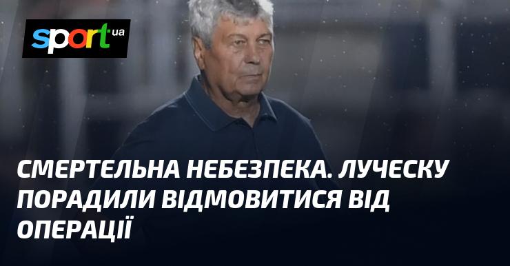 Смертельна загроза. Луческу отримав рекомендацію відмовитися від хірургічного втручання.