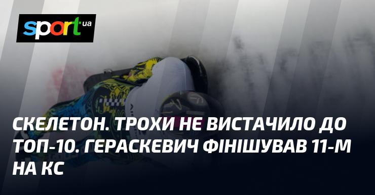 Скелетон. Лише трішки не вистачило, щоб потрапити до десятки. Гераскевич завершив змагання на 11-ій позиції в Кубку світу.